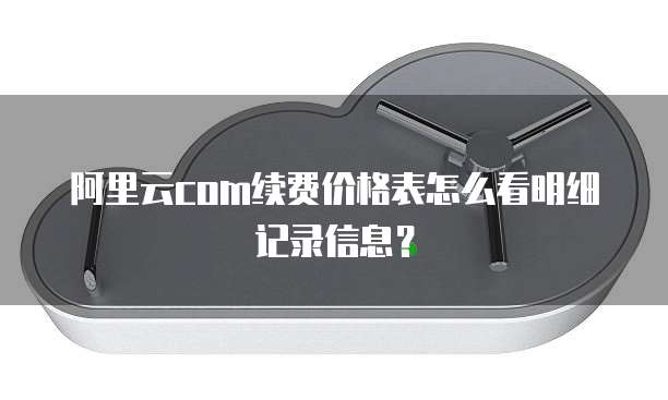阿里云com续费价格表怎么看明细记录信息?