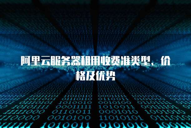阿里云服务器租用收费准类型、价格及优势