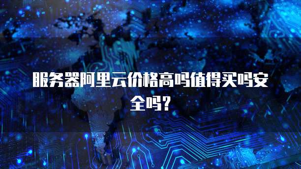 服务器阿里云价格高吗值得买吗安全吗?