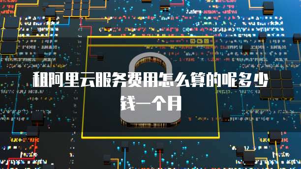 租阿里云服务费用怎么算的呢多少钱一个月