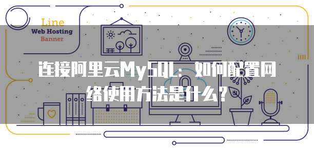 连接阿里云MySQL:如何配置网络使用方法是什么?