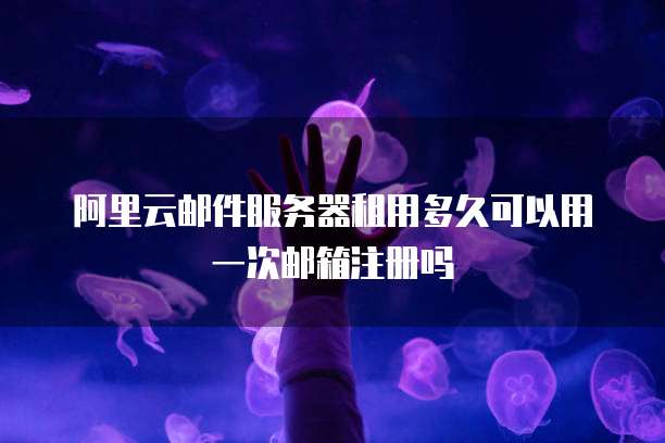 阿里云邮件服务器租用多久可以用一次邮箱注册吗