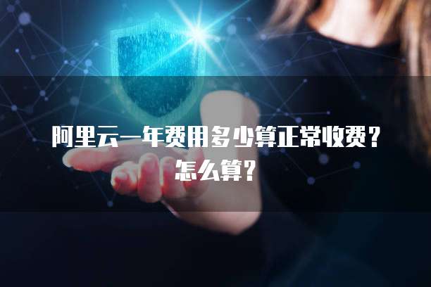 阿里云一年费用多少算正常收费?怎么算?