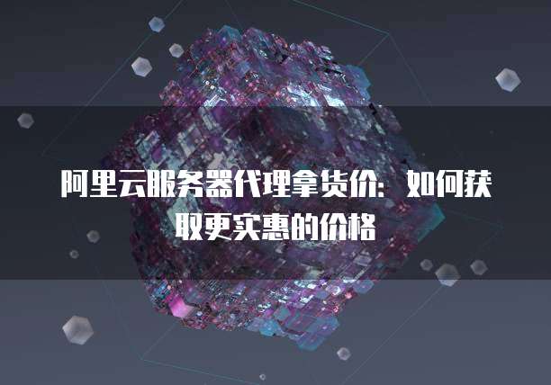 阿里云服务器代理拿货价:如何获取更实惠的价格