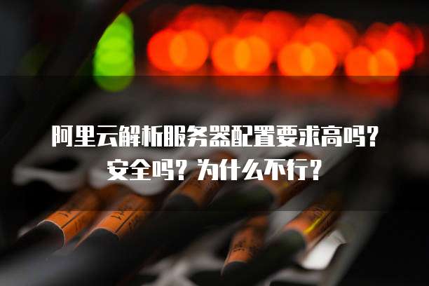 阿里云解析服务器配置要求高吗?安全吗?为什么不行?