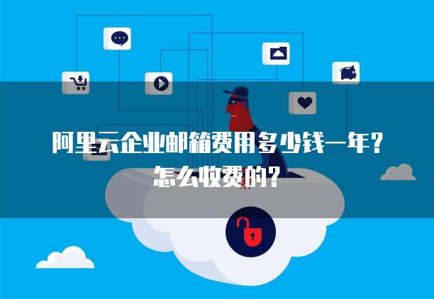 阿里云企业邮箱费用多少钱一年?怎么收费的?
