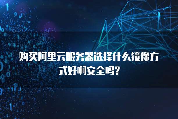 购买阿里云服务器选择什么镜像方式好啊安全吗？