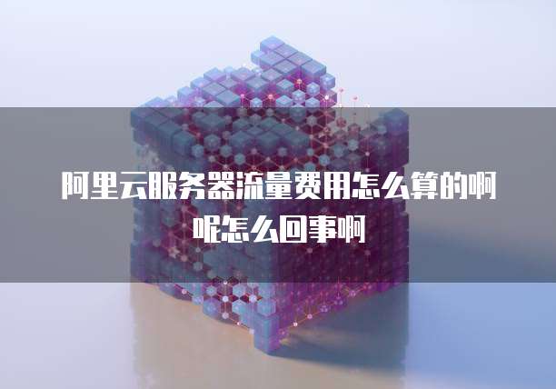 阿里云服务器流量费用怎么算的啊呢怎么回事啊