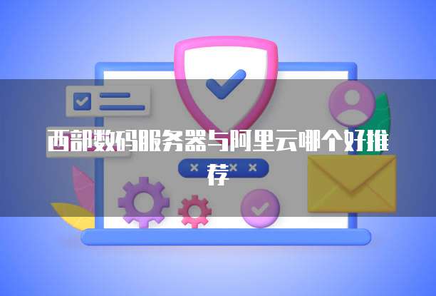 西部数码服务器与阿里云哪个好推荐