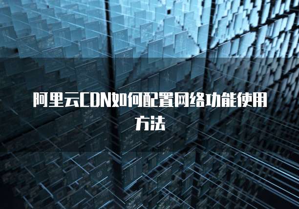 阿里云CDN如何配置网络功能使用方法