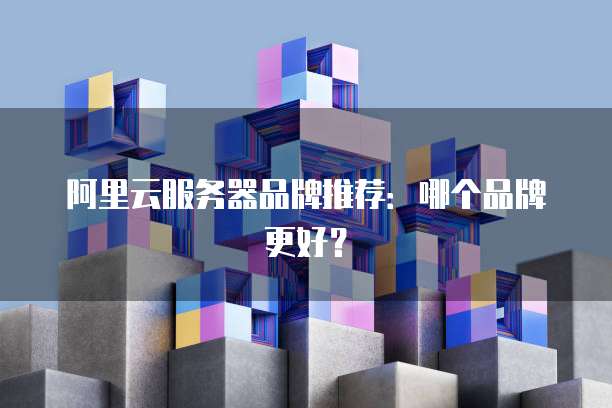 阿里云服务器品牌推荐:哪个品牌更好?