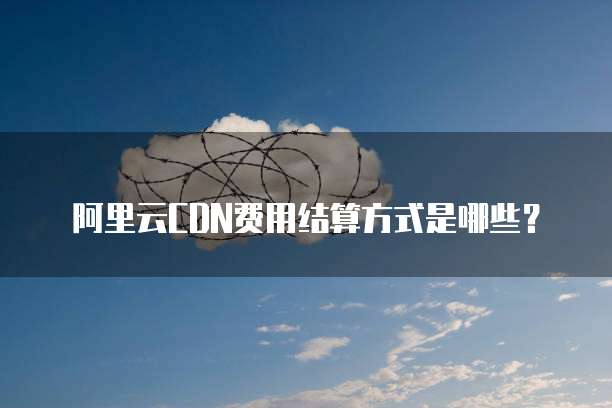 阿里云CDN费用结算方式是哪些?
