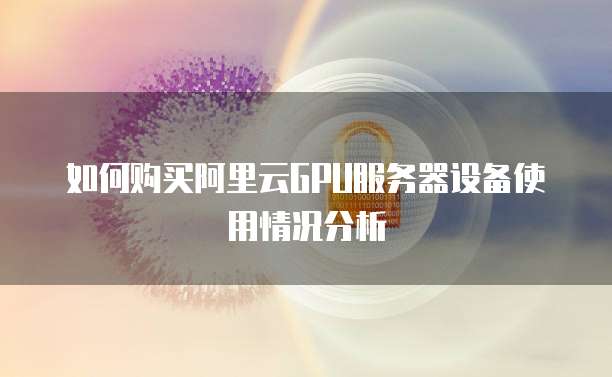 如何购买阿里云GPU服务器设备使用情况分析