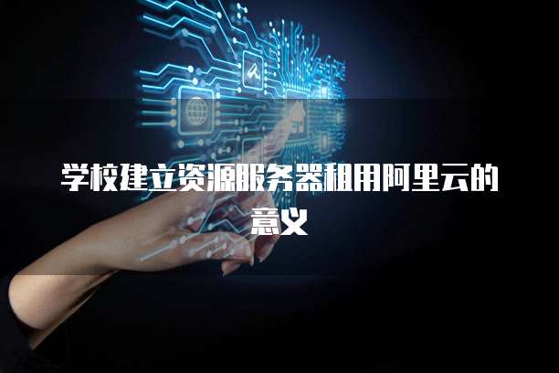 学校建立资源服务器租用阿里云的意义