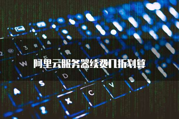 阿里云服务器续费几折划算