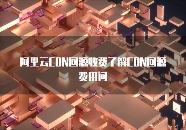 阿里云CDN回源收费了解CDN回源费用问