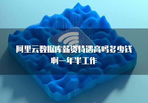 阿里云数据库薪资待遇高吗多少钱啊一年半工作