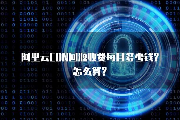 阿里云CDN回源收费每月多少钱？怎么算？