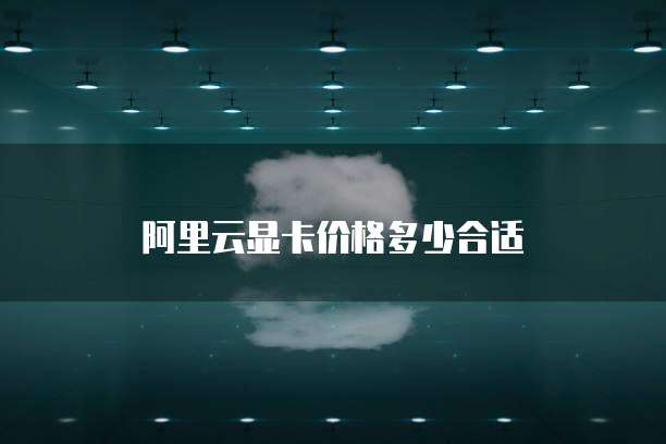 阿里云显卡价格多少合适