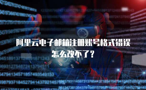 阿里云电子邮箱注册账号格式错误怎么改不了?