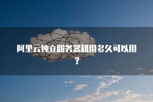 阿里云独立服务器租用多久可以用？