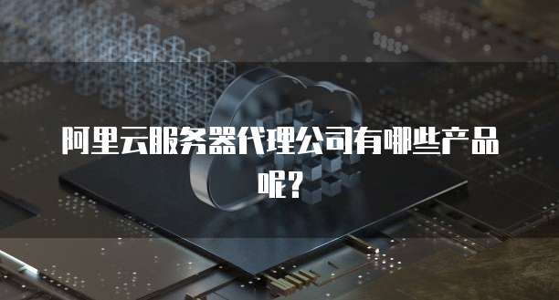 阿里云服务器代理公司有哪些产品呢?