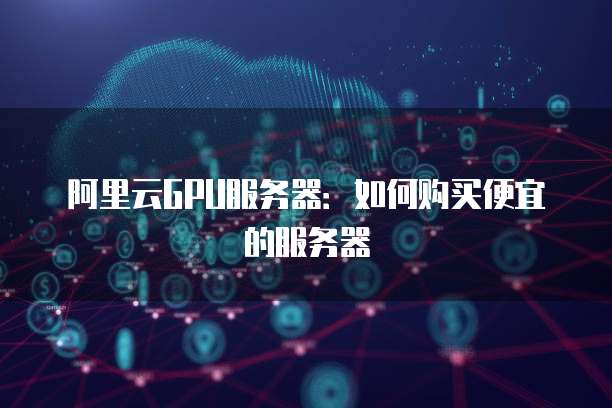阿里云GPU服务器:如何购买便宜的服务器