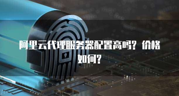 阿里云代理服务器配置高吗? 价格如何?