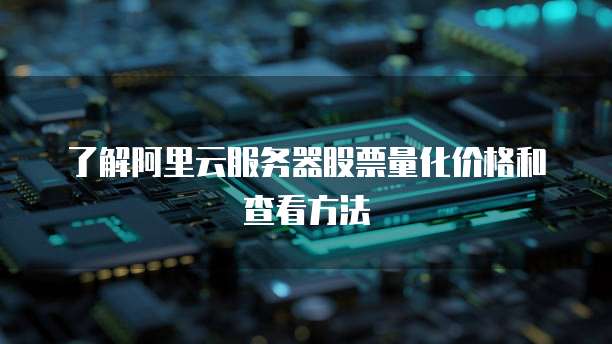 了解阿里云服务器股票量化价格和查看方法