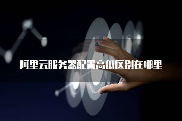 阿里云服务器配置高低区别在哪里