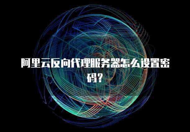 阿里云反向代理服务器怎么设置密码?