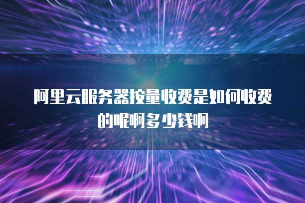 阿里云服务器按量收费是如何收费的呢啊多少钱啊