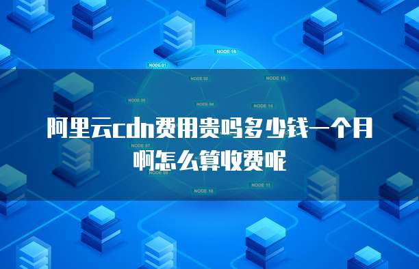 阿里云cdn费用贵吗多少钱一个月啊怎么算收费呢