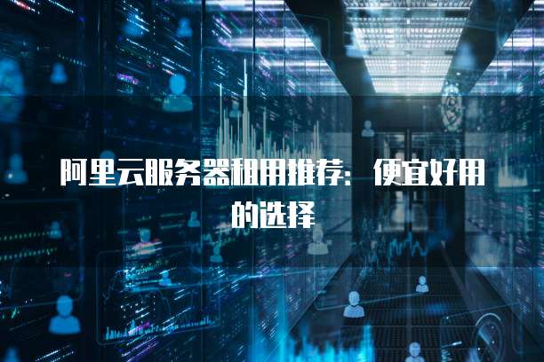阿里云服务器租用推荐:便宜好用的选择
