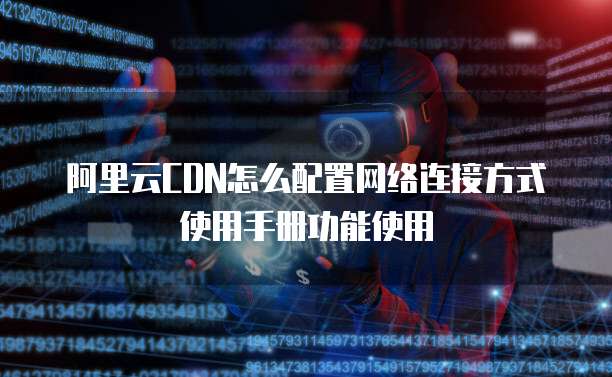 阿里云CDN怎么配置网络连接方式使用手册功能使用