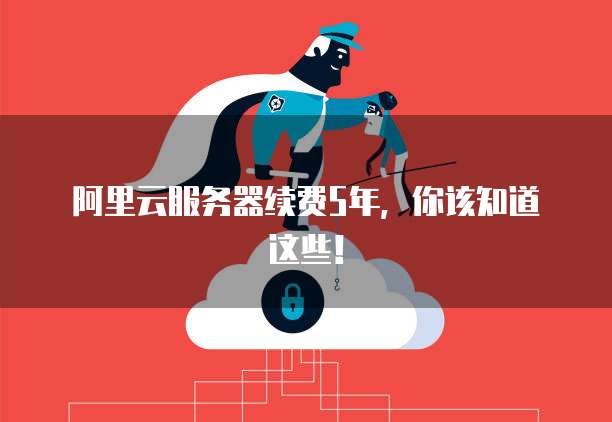 阿里云服务器续费5年,你该知道这些!