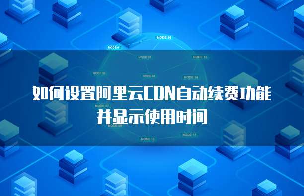 如何设置阿里云CDN自动续费功能并显示使用时间