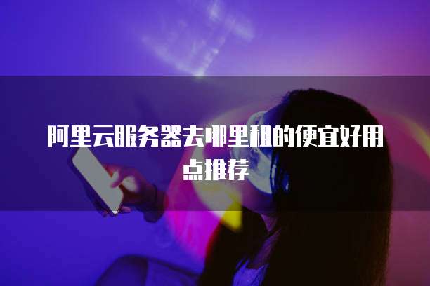阿里云服务器去哪里租的便宜好用点推荐