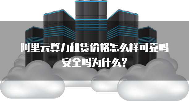 阿里云算力租赁价格怎么样可靠吗安全吗为什么？