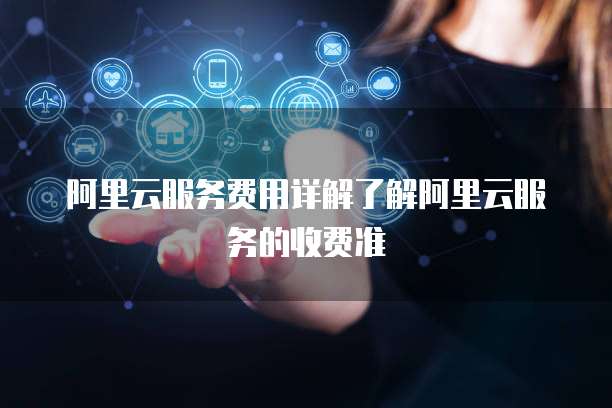 阿里云服务费用详解了解阿里云服务的收费准