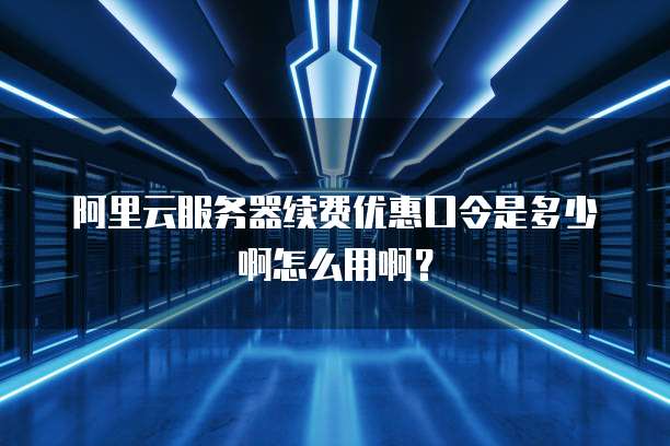 阿里云服务器续费优惠口令是多少啊怎么用啊?