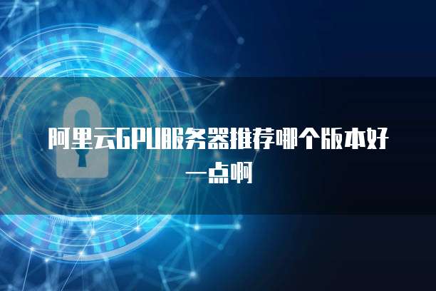 阿里云GPU服务器推荐哪个版本好一点啊