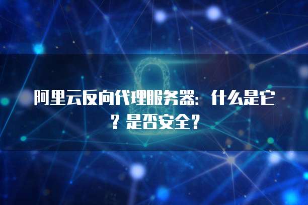 阿里云反向代理服务器:什么是它?是否安全?