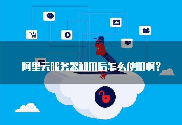 阿里云服务器租用后怎么使用啊?