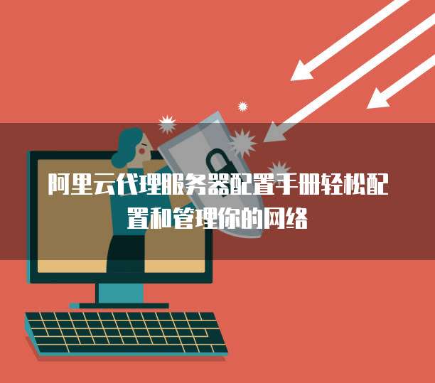 阿里云代理服务器配置手册轻松配置和管理你的网络