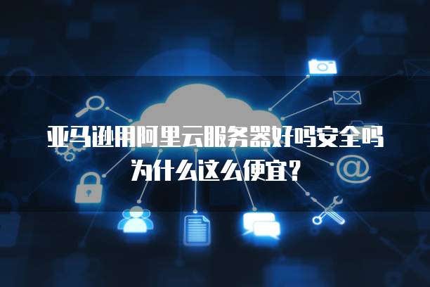 亚马逊用阿里云服务器好吗安全吗为什么这么便宜?