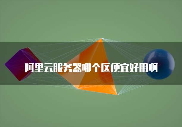 阿里云服务器哪个区便宜好用啊