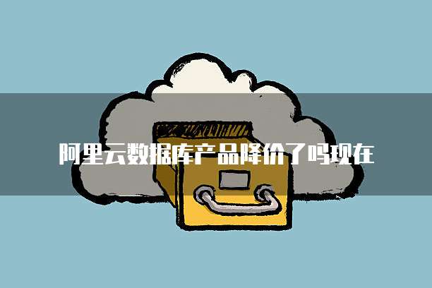 阿里云数据库产品降价了吗现在