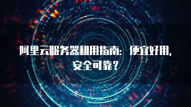 阿里云服务器租用指南:便宜好用,安全可靠?
