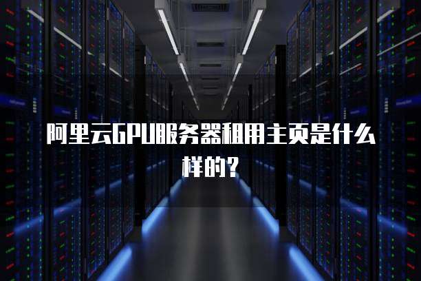 阿里云GPU服务器租用主页是什么样的?
